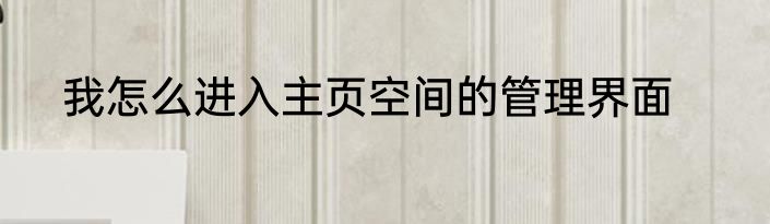我怎么进入主页空间的管理界面