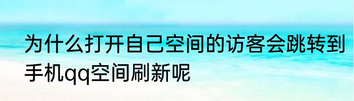 为什么打开自己空间的访客会跳转到手机qq空间刷新呢