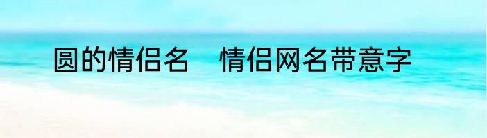 圆的情侣名　情侣网名带意字
