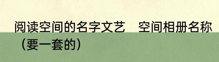阅读空间的名字文艺　空间相册名称（要一套的）