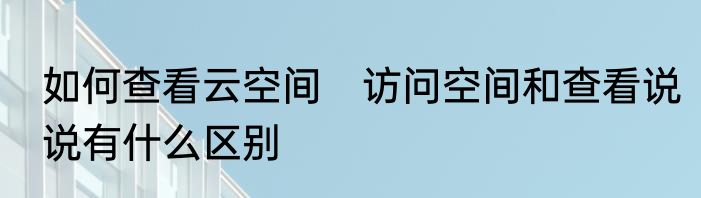 如何查看云空间　访问空间和查看说说有什么区别