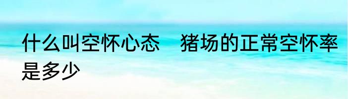 什么叫空怀心态　猪场的正常空怀率是多少