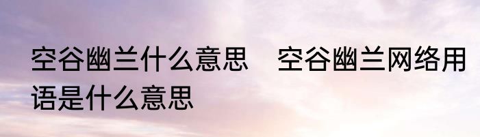 空谷幽兰什么意思　空谷幽兰网络用语是什么意思