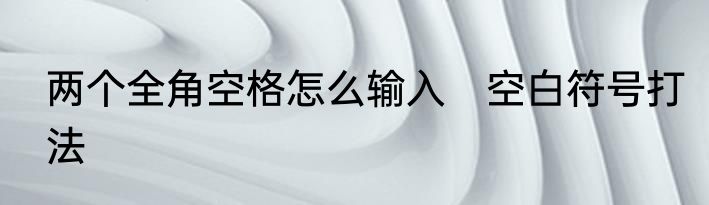 两个全角空格怎么输入　空白符号打法