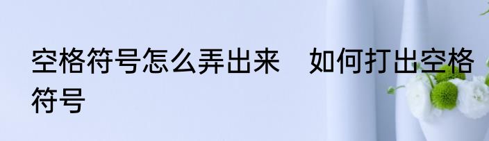 空格符号怎么弄出来　如何打出空格符号