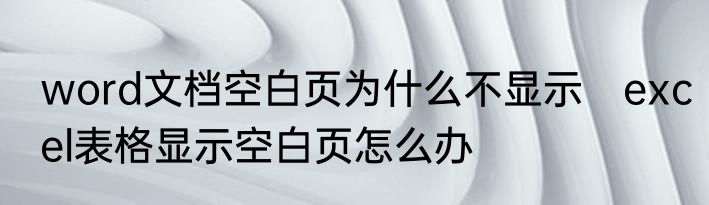 word文档空白页为什么不显示　excel表格显示空白页怎么办