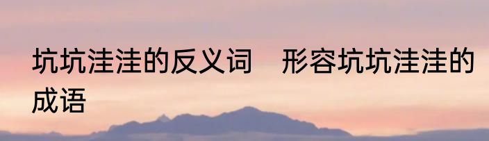 坑坑洼洼的反义词　形容坑坑洼洼的成语