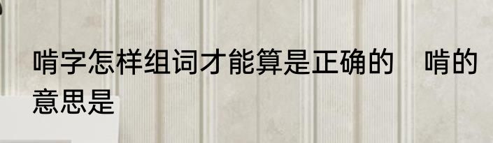 啃字怎样组词才能算是正确的　啃的意思是