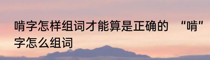 啃字怎样组词才能算是正确的　“啃”字怎么组词