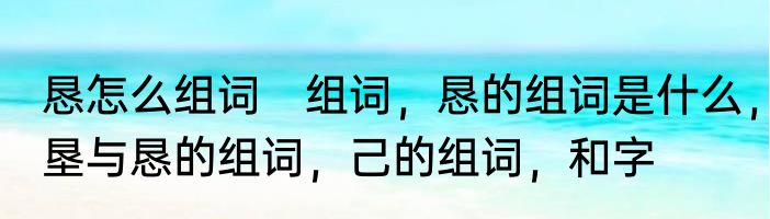 恳怎么组词　组词，恳的组词是什么，垦与恳的组词，己的组词，和字