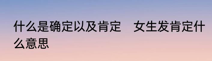 什么是确定以及肯定　女生发肯定什么意思