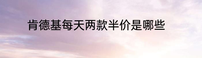 肯德基每天两款半价是哪些