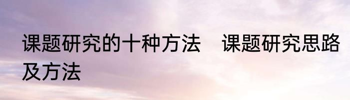 课题研究的十种方法　课题研究思路及方法