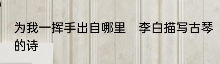 为我一挥手出自哪里　李白描写古琴的诗