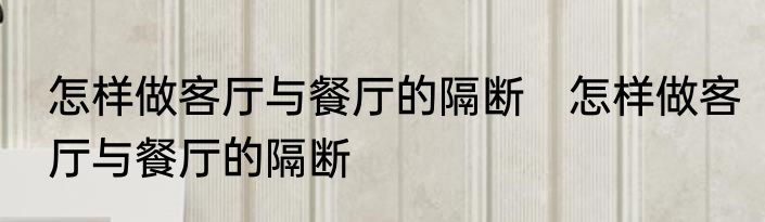 怎样做客厅与餐厅的隔断　怎样做客厅与餐厅的隔断