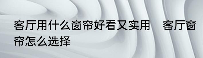客厅用什么窗帘好看又实用　客厅窗帘怎么选择