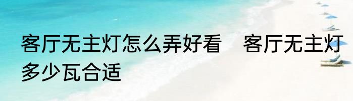 客厅无主灯怎么弄好看　客厅无主灯多少瓦合适