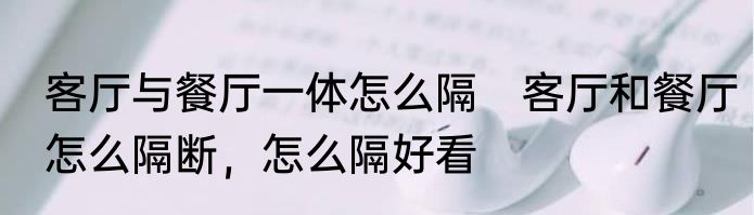 客厅与餐厅一体怎么隔　客厅和餐厅怎么隔断，怎么隔好看