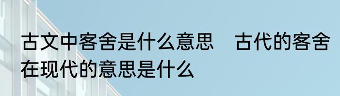 古文中客舍是什么意思　古代的客舍在现代的意思是什么