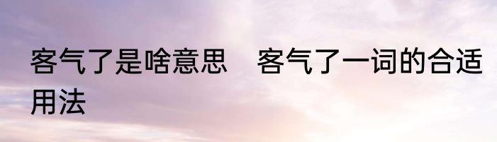 客气了是啥意思　客气了一词的合适用法