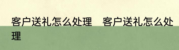 客户送礼怎么处理　客户送礼怎么处理