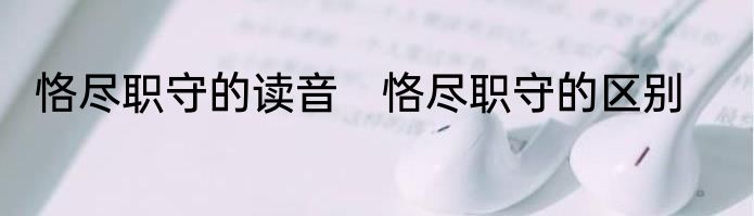 恪尽职守的读音　恪尽职守的区别