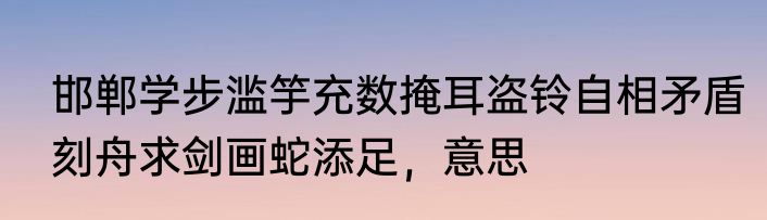 邯郸学步滥竽充数掩耳盗铃自相矛盾刻舟求剑画蛇添足，意思