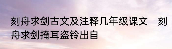 刻舟求剑古文及注释几年级课文　刻舟求剑掩耳盗铃出自