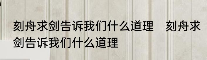 刻舟求剑告诉我们什么道理　刻舟求剑告诉我们什么道理