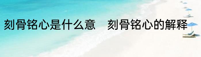 刻骨铭心是什么意　刻骨铭心的解释