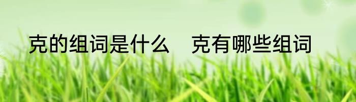 克的组词是什么　克有哪些组词