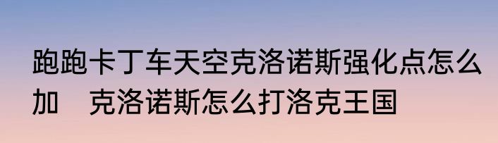 跑跑卡丁车天空克洛诺斯强化点怎么加　克洛诺斯怎么打洛克王国