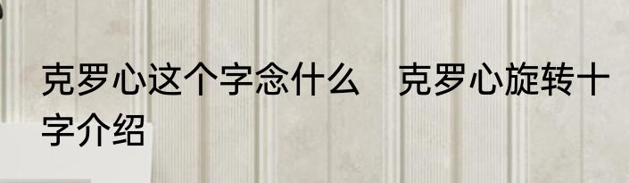 克罗心这个字念什么　克罗心旋转十字介绍
