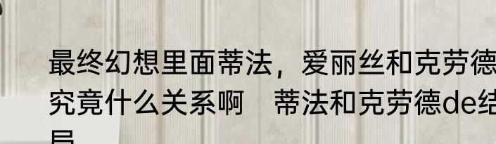 最终幻想里面蒂法，爱丽丝和克劳德究竟什么关系啊　蒂法和克劳德de结局