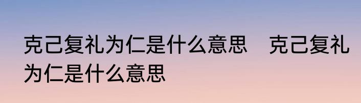 克己复礼为仁是什么意思　克己复礼为仁是什么意思