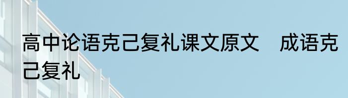 高中论语克己复礼课文原文　成语克己复礼