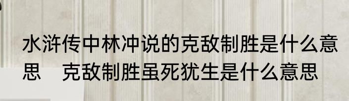 水浒传中林冲说的克敌制胜是什么意思　克敌制胜虽死犹生是什么意思