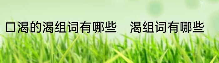 口渴的渴组词有哪些　渴组词有哪些