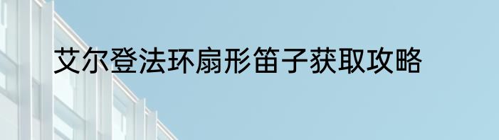 艾尔登法环扇形笛子获取攻略