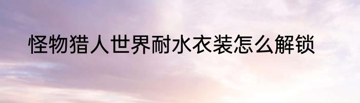 怪物猎人世界耐水衣装怎么解锁