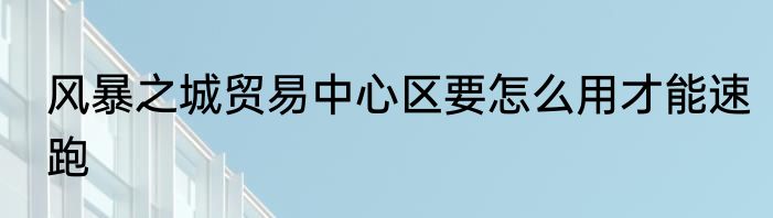 风暴之城贸易中心区要怎么用才能速跑