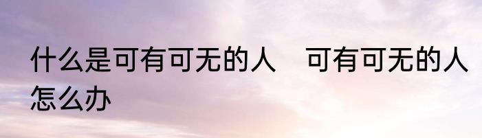 什么是可有可无的人　可有可无的人怎么办