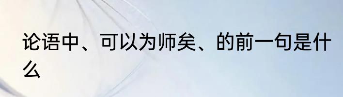 论语中、可以为师矣、的前一句是什么