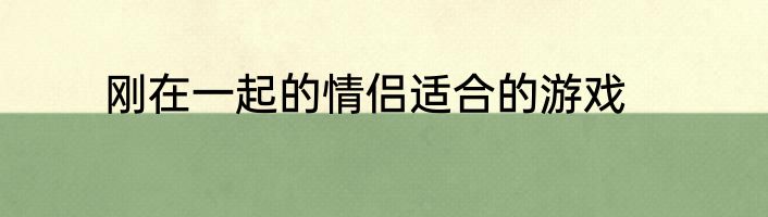 刚在一起的情侣适合的游戏