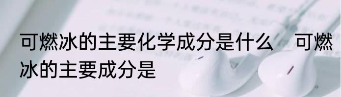 可燃冰的主要化学成分是什么　可燃冰的主要成分是