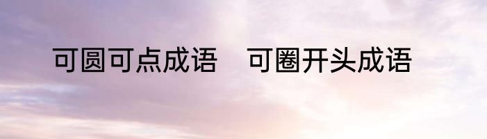 可圆可点成语　可圈开头成语