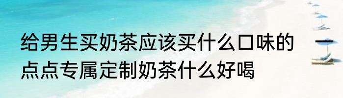 给男生买奶茶应该买什么口味的　一点点专属定制奶茶什么好喝