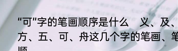 “可”字的笔画顺序是什么　义、及、方、五、可、舟这几个字的笔画、笔顺