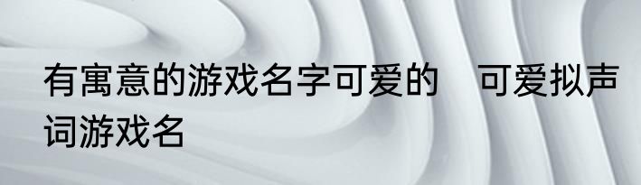 有寓意的游戏名字可爱的　可爱拟声词游戏名