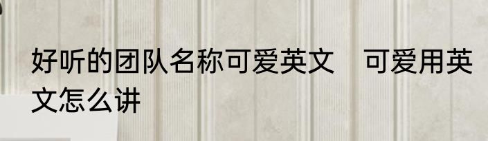 好听的团队名称可爱英文　可爱用英文怎么讲